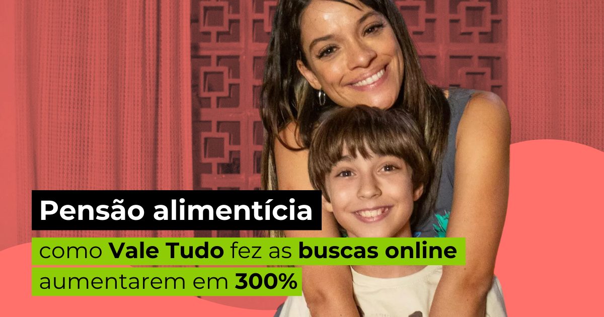 Pensão alimentícia: como Vale Tudo fez as buscas online aumentarem em 300%